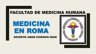MEDICINA
EN ROMA
DOCENTE: OMAR CHIRINOS ODAR
FACULTAD DE MEDICINA HUMANA
 