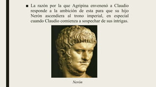 ■ La razón por la que Agripina envenenó a Claudio
responde a la ambición de esta para que su hijo
Nerón ascendiera al trono imperial, en especial
cuando Claudio comienza a sospechar de sus intrigas.
Nerón
 