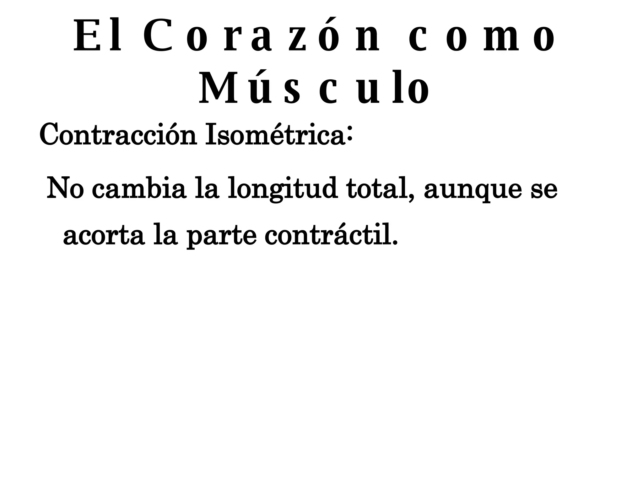 El Corazón como Músculo Contracción Isométrica:  No cambia la longitud total, aunque se acorta la parte contráctil.  