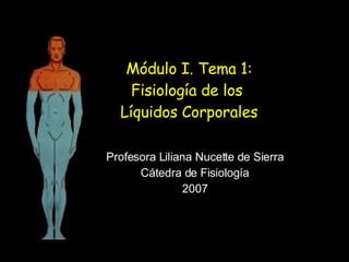 Módulo I. Tema 1: Fisiología de los  Líquidos Corporales Profesora Liliana Nucette de Sierra Cátedra de Fisiología 2007 