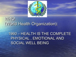 WHO
(World Health Organization):

 1960 – HEALTH IS THE COMPLETE
  PHYSICAL , EMOTIONAL AND
  SOCIAL WELL BEING
 