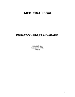 EDUARDO VARGAS ALVARADO
Editorial Trillas.
2da edición. 1999.
México.
1
MEDICINA LEGAL
 