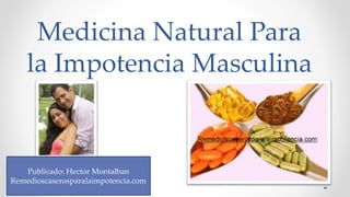 Medicina Natural Para
la Impotencia Masculina
Publicado: Hector Montalban
Remedioscaserosparalaimpotencia.com
 