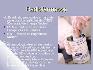 Radiofármacos <ul><li>No Brasil, são produzidos em grande parte por dois institutos da CNEN -Comissão de Energia Nuclear :...
