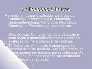 Aplicações Clínicas <ul><li>A medicina nuclear é aplicada nas áreas da Cardiologia, Endocrinologia, Ortopedia, Gastroenter...