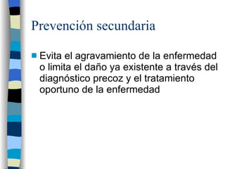 Prevención secundaria Evita el agravamiento de la enfermedad o limita el daño ya existente a través del diagnóstico precoz y el tratamiento oportuno de la enfermedad 