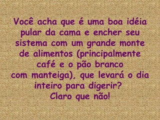 Você acha que é uma boa idéia pular da cama e encher seu sistema com um grande monte de alimentos (principalmente café e o pão branco com manteiga), que levará o dia inteiro para digerir?  Claro que não! 