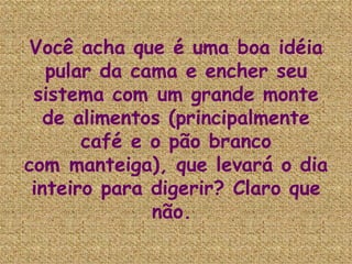 Você acha que é uma boa idéia pular da cama e encher seu sistema com um grande monte de alimentos (principalmente café e o pão branco com manteiga), que levará o dia inteiro para digerir? Claro que não.  