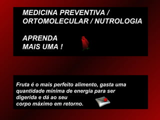 MEDICINA PREVENTIVA / ORTOMOLECULAR / NUTROLOGIA APRENDA MAIS UMA ! Fruta é o mais perfeito alimento, gasta uma quantidade mínima de energia para ser digerida e dá ao seu corpo máximo em retorno. 