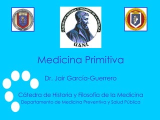 Medicina Primitiva Dr. Jair García-Guerrero Cátedra de Historia y Filosofía de la Medicina Departamento de Medicina Preventiva y Salud Pública 