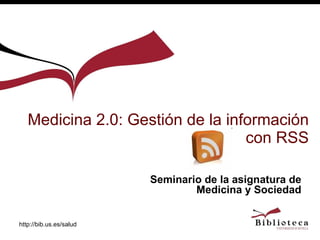 Medicina 2.0: Gestión de la información con RSS http://bib.us.es/salud Seminario de la asignatura de Medicina y Sociedad 