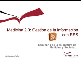 Medicina 2.0: Gestión de la información
                                  con RSS

                         Seminario de la asignatura de
                                 Medicina y Sociedad


http://bib.us.es/salud
 