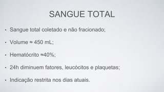 SANGUE TOTAL
• Sangue total coletado e não fracionado;
• Volume ≈ 450 mL;
• Hematócrito ≈40%;
• 24h diminuem fatores, leucócitos e plaquetas;
• Indicação restrita nos dias atuais.
 