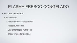 PLASMA FRESCO CONGELADO
• Uso não justificado
• Hipovolemia
• Plasmaférese - Exceto PTT
• Hipoalbuminemia
• Suplementação nutricional
• Tratar imunodeficiências
 
