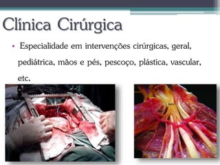 Clínica Cirúrgica
• Especialidade em intervenções cirúrgicas, geral,
pediátrica, mãos e pés, pescoço, plástica, vascular,
etc.
 