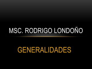 MSC. RODRIGO LONDOÑO 
GENERALIDADES 
 