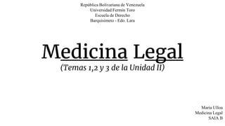 República Bolivariana de Venezuela
Universidad Fermín Toro
Escuela de Derecho
Barquisimeto - Edo. Lara
María Ulloa
Medicina Legal
SAIA B
Medicina Legal
(Temas 1,2 y 3 de la Unidad II)
 