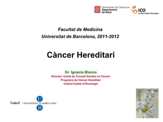 Dr. Ignacio Blanco Director, Unitat de Consell Genètic en Càncer Programa de Càncer Hereditari Institut Català d’Oncología Càncer Hereditari Facultat de Medicina Universitat de Barcelona, 2011-2012 
