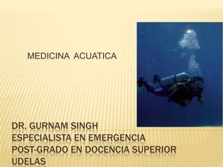 MEDICINA ACUATICA




DR. GURNAM SINGH
ESPECIALISTA EN EMERGENCIA
POST-GRADO EN DOCENCIA SUPERIOR
UDELAS
 