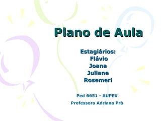 Plano de Aula Estagiários: Flávio Joana Juliane Rosemeri Ped 6651 - AUPEX Professora Adriana Prá 