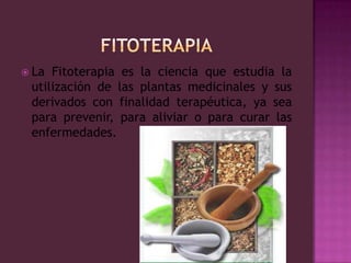 FITOTERAPIALa Fitoterapia es la ciencia que estudia la utilización de las plantas medicinales y sus derivados con finalidad terapéutica, ya sea para prevenir, para aliviar o para curar las enfermedades.