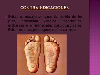 ContraindicacionesEvitar el masaje en caso de herida de los pies, problemas venosos importantes, embarazo o enfermedades cardiovasculares. Evitar los masajes después de las comidas. 