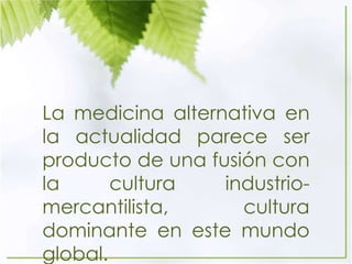 La medicina alternativa en
la actualidad parece ser
producto de una fusión con
la cultura industrio-
mercantilista, cultura
dominante en este mundo
global.
 