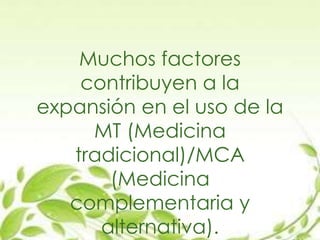 Muchos factores
contribuyen a la
expansión en el uso de la
MT (Medicina
tradicional)/MCA
(Medicina
complementaria y
alternativa).
 