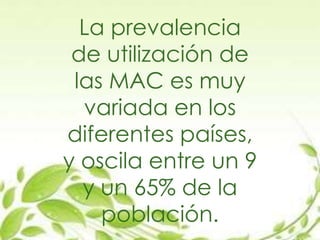 La prevalencia
de utilización de
las MAC es muy
variada en los
diferentes países,
y oscila entre un 9
y un 65% de la
población.
 