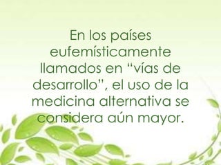En los países
eufemísticamente
llamados en “vías de
desarrollo”, el uso de la
medicina alternativa se
considera aún mayor.
 