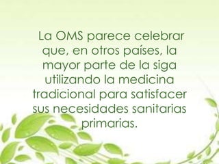 La OMS parece celebrar
que, en otros países, la
mayor parte de la siga
utilizando la medicina
tradicional para satisfacer
sus necesidades sanitarias
primarias.
 