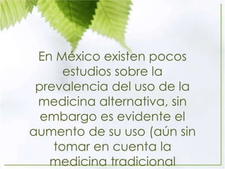 En México existen pocos
estudios sobre la
prevalencia del uso de la
medicina alternativa, sin
embargo es evidente el
aumento de su uso (aún sin
tomar en cuenta la
medicina tradicional
 