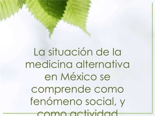 La situación de la
medicina alternativa
en México se
comprende como
fenómeno social, y
 