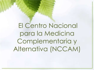 El Centro Nacional
para la Medicina
Complementaria y
Alternativa (NCCAM)
 