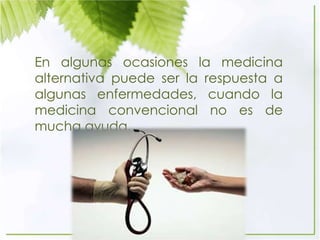 En algunas ocasiones la medicina
alternativa puede ser la respuesta a
algunas enfermedades, cuando la
medicina convencional no es de
mucha ayuda.
 