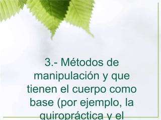 3.- Métodos de
manipulación y que
tienen el cuerpo como
base (por ejemplo, la
quiropráctica y el
 