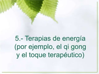 5.- Terapias de energía
(por ejemplo, el qi gong
y el toque terapéutico)
 