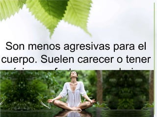 Son menos agresivas para el
cuerpo. Suelen carecer o tener
mínimos efectos secundarios.
 