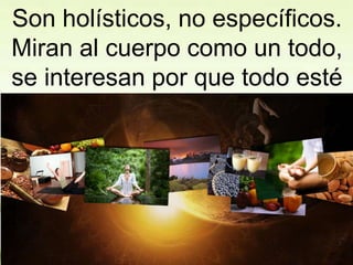 Son holísticos, no específicos.
Miran al cuerpo como un todo,
se interesan por que todo esté
bien, no una parte.
 