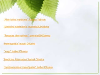 “Alternative medicine” Joshua Yetman
“Medicina Alternativa” evensisi2000alona
“Terapias alternativas ” evensisi2000alona
“Homeopatía” Isabel Oliveira
“Yoga” Isabel Oliveira
“Medicina Alternativa” Isabel Oliveira
“medicamentos homeópatas” Isabel Oliveira
 