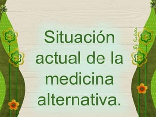 Situación
actual de la
medicina
alternativa.
 