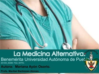 La Medicina Alternativa.
Benemérita Universidad Autónoma de Puebla.
201430_40288: FGU, DHTIC.
Autora: Mariana Ayón Osorio.
Profa. Maribel Barbizzan Alonso.
 