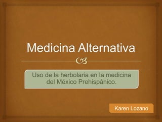 Uso de la herbolaria en la medicina
del México Prehispánico.
Karen Lozano
 
