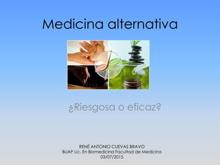 Medicina alternativa
¿Riesgosa o eficaz?
RENÉ ANTONIO CUEVAS BRAVO
BUAP Lic. En Biomedicina Facultad de Medicina
03/07/2015
 