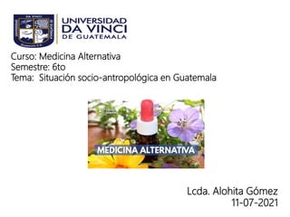 Curso: Medicina Alternativa
Semestre: 6to
Tema: Situación socio-antropológica en Guatemala
Lcda. Alohita Gómez
11-07-2021
 