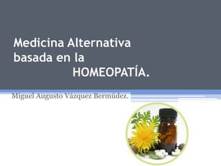 Medicina Alternativa
basada en la
HOMEOPATÍA.
Miguel Augusto Vázquez Bermúdez.
 