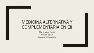 MEDICINA ALTERNATIVA Y
COMPLEMENTARIA EN EII
María Mora Escrig
Unidad de EII
Hospital de Manises
 