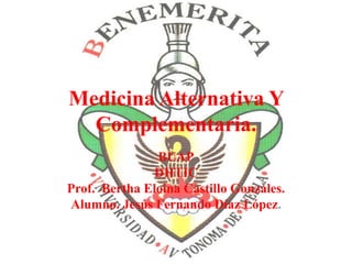 Medicina Alternativa Y
  Complementaria.
               BUAP
               DHTIC
Prof. Bertha Eloina Castillo Gonzales.
Alumno. Jesús Fernando Díaz López.
 