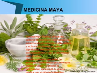 MEDICINA MAYA




Antropología Medica: el dominio
cultural del fenómeno enfermedad esta
estructurado de acuerdo a cada cultura
y se da en un sistema que posee
significados diferentes en los códigos
correspondientes y que se diferencian
unos de otros.
Significa entonces que todas las
personas e instituciones que pretenden
cuidar la salud y combatir la
enfermedad, incluyendo la ciencia
                                     mederiscire.blogspot.com
 