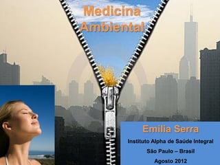 Emilia Serra
Instituto Alpha de Saúde Integral
São Paulo – Brasil
Agosto 2012
Medicina
Ambiental
 